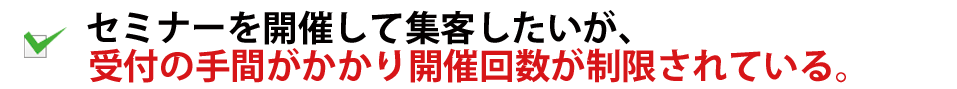 セミナーを開催して集客したいが、受付の手間がかかり開催回数が制限されている。