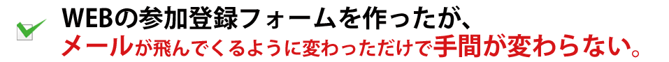 WEBの参加登録フォームを作ったが、メールが飛んでくるように変わっただけで手間が変わらない。